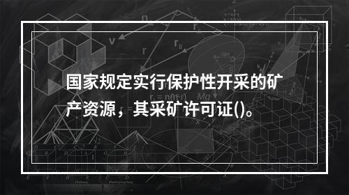 国家规定实行保护性开采的矿产资源，其采矿许可证()。