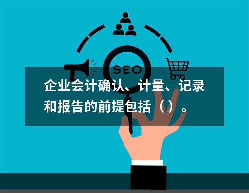 企业会计确认、计量、记录和报告的前提包括（ ）。