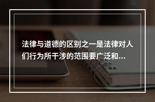 法律与道德的区别之一是法律对人们行为所干涉的范围要广泛和深入