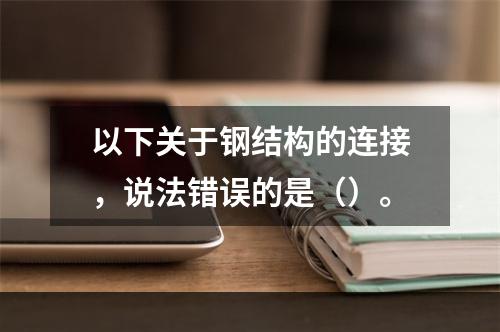 以下关于钢结构的连接，说法错误的是（）。