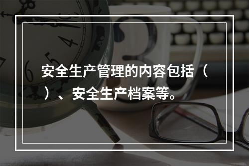 安全生产管理的内容包括（ ）、安全生产档案等。