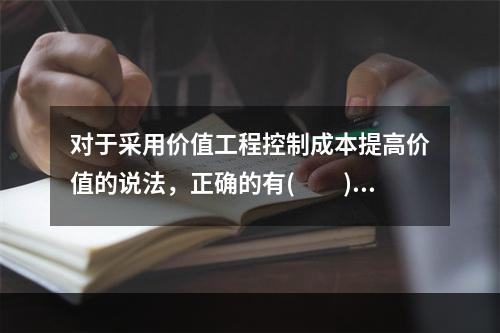 对于采用价值工程控制成本提高价值的说法，正确的有(　　)。