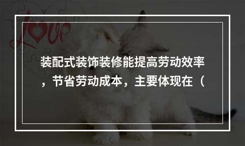 装配式装饰装修能提高劳动效率，节省劳动成本，主要体现在（