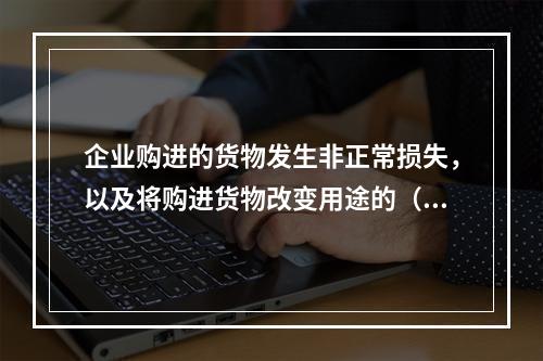 企业购进的货物发生非正常损失，以及将购进货物改变用途的（如用