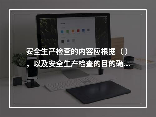 安全生产检查的内容应根据（ ），以及安全生产检查的目的确定。