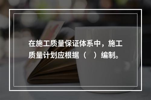 在施工质量保证体系中，施工质量计划应根据（　）编制。