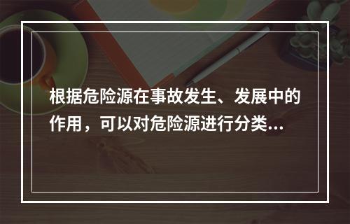 根据危险源在事故发生、发展中的作用，可以对危险源进行分类。决