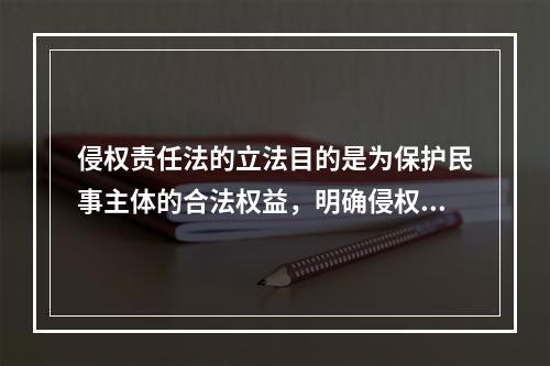 侵权责任法的立法目的是为保护民事主体的合法权益，明确侵权责任