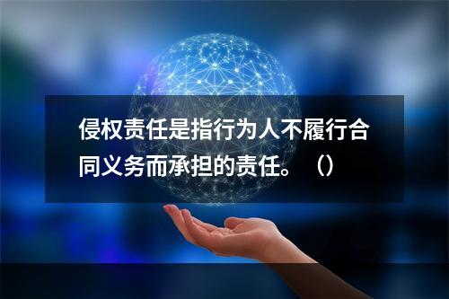 侵权责任是指行为人不履行合同义务而承担的责任。（）