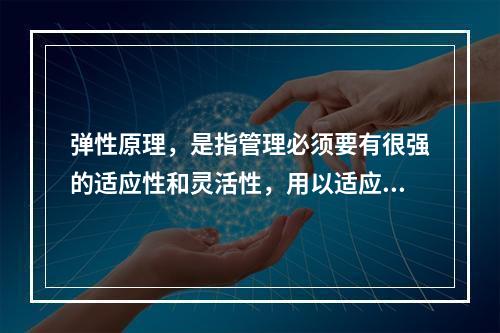 弹性原理，是指管理必须要有很强的适应性和灵活性，用以适应系统