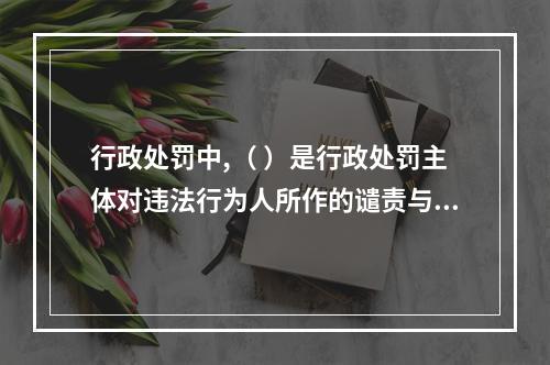 行政处罚中,（ ）是行政处罚主体对违法行为人所作的谴责与告诫