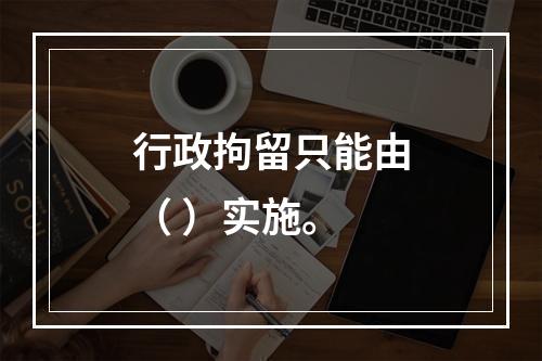 行政拘留只能由（ ）实施。