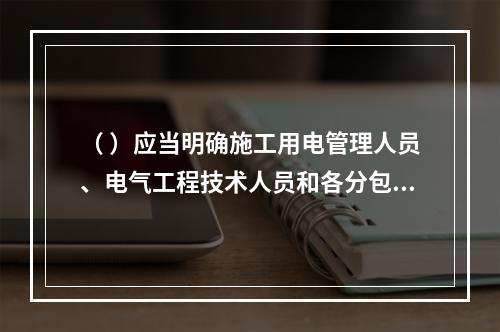 （ ）应当明确施工用电管理人员、电气工程技术人员和各分包单位