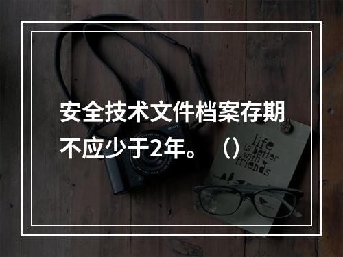 安全技术文件档案存期不应少于2年。（）