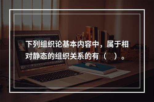 下列组织论基本内容中，属于相对静态的组织关系的有（　）。