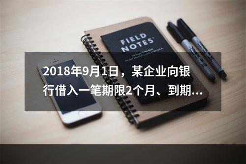 2018年9月1日，某企业向银行借入一笔期限2个月、到期一次