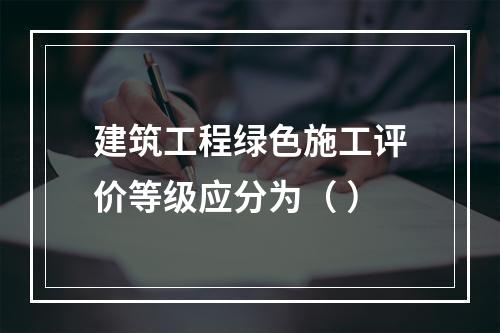 建筑工程绿色施工评价等级应分为（ ）