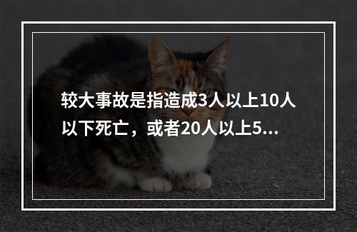 较大事故是指造成3人以上10人以下死亡，或者20人以上50人