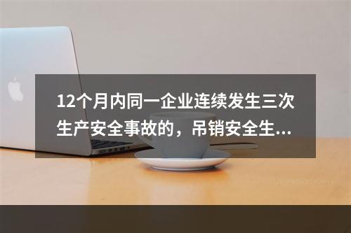 12个月内同一企业连续发生三次生产安全事故的，吊销安全生产许