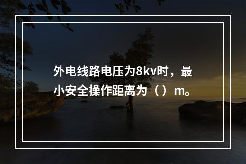 外电线路电压为8kv时，最小安全操作距离为（ ）m。