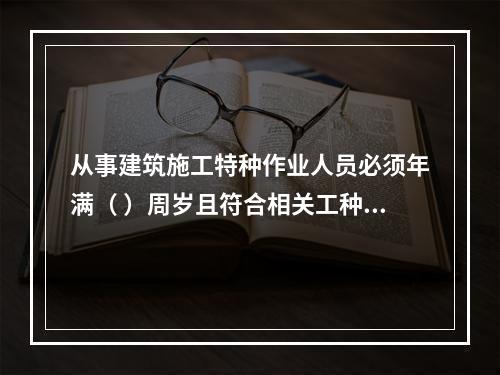 从事建筑施工特种作业人员必须年满（ ）周岁且符合相关工种的年