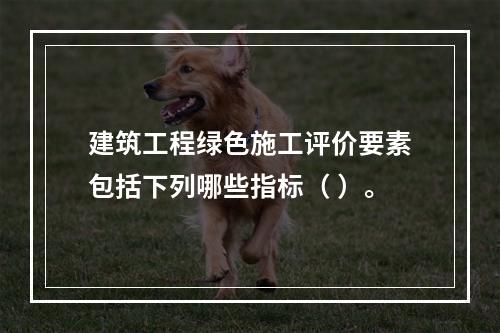 建筑工程绿色施工评价要素包括下列哪些指标（ ）。