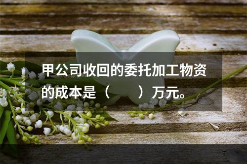 甲公司收回的委托加工物资的成本是（　　）万元。