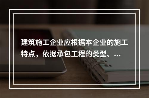 建筑施工企业应根据本企业的施工特点，依据承包工程的类型、特征