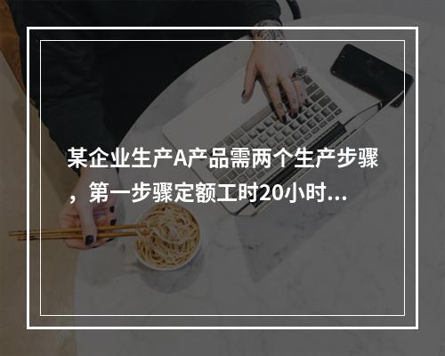 某企业生产A产品需两个生产步骤，第一步骤定额工时20小时，第