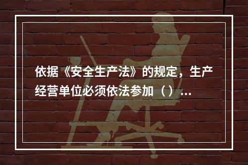 依据《安全生产法》的规定，生产经营单位必须依法参加（ ），为