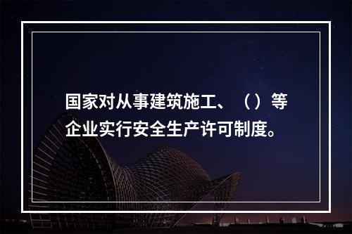 国家对从事建筑施工、（ ）等企业实行安全生产许可制度。