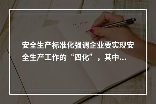 安全生产标准化强调企业要实现安全生产工作的“四化”，其中“四