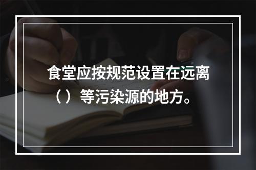 食堂应按规范设置在远离（ ）等污染源的地方。