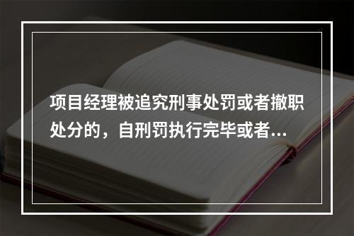 项目经理被追究刑事处罚或者撤职处分的，自刑罚执行完毕或者受处