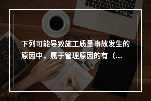 下列可能导致施工质量事故发生的原因中，属于管理原因的有（　）