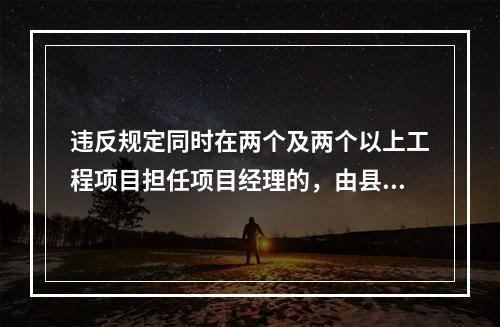 违反规定同时在两个及两个以上工程项目担任项目经理的，由县级以