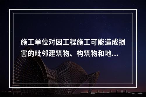 施工单位对因工程施工可能造成损害的毗邻建筑物、构筑物和地下管