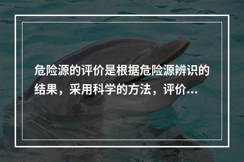 危险源的评价是根据危险源辨识的结果，采用科学的方法，评价危险