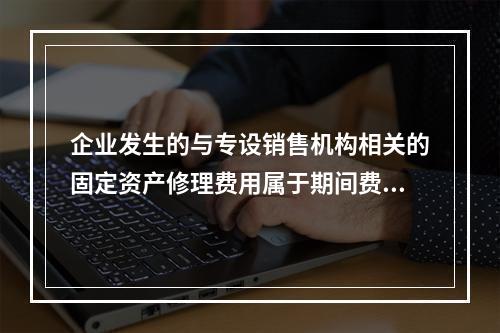 企业发生的与专设销售机构相关的固定资产修理费用属于期间费用。