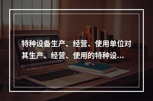 特种设备生产、经营、使用单位对其生产、经营、使用的特种设备应