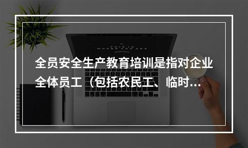 全员安全生产教育培训是指对企业全体员工（包括农民工、临时工）