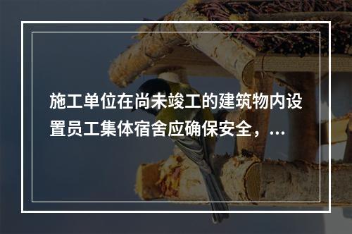 施工单位在尚未竣工的建筑物内设置员工集体宿舍应确保安全，保持