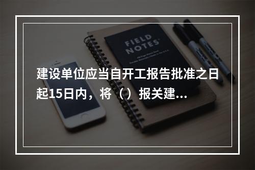 建设单位应当自开工报告批准之日起15日内，将（ ）报关建设工