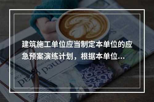 建筑施工单位应当制定本单位的应急预案演练计划，根据本单位的事