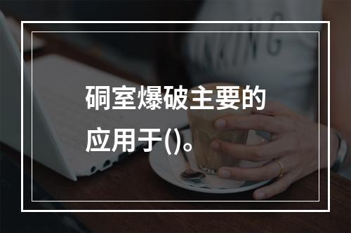 硐室爆破主要的应用于()。