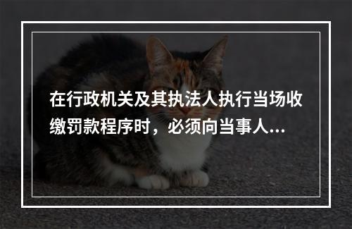 在行政机关及其执法人执行当场收缴罚款程序时，必须向当事人出具