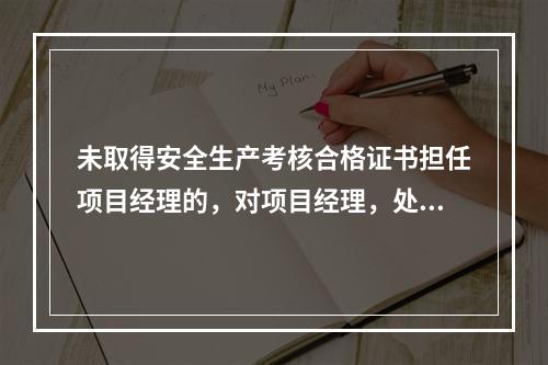 未取得安全生产考核合格证书担任项目经理的，对项目经理，处（