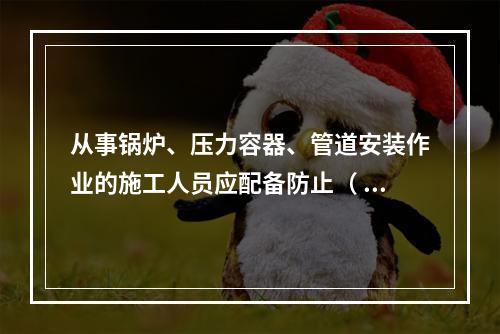 从事锅炉、压力容器、管道安装作业的施工人员应配备防止（ ）的