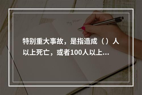 特别重大事故，是指造成（ ）人以上死亡，或者100人以上重伤