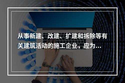 从事新建、改建、扩建和拆除等有关建筑活动的施工企业，应为从业